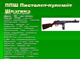 ППШ Пистолет-пулемёт Шпагина. 7,62-мм пистолет-пулемёт образца 1941 года системы Шпагина (ППШ) — пистолет-пулемёт, разработанный советским конструктором Георгием Шпагиным, принятый на вооружение в 1941 году и активно использовавшийся в Великой Отечественной войне, а также во многих вооружённых конфл
