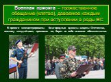 Военная присяга – торжественное обещание (клятва), даваемое каждым гражданином при вступлении в ряды ВС. В присяге сконцентрированы благородные идеалы защиты Отечества, поэтому каждый воин, принимая ее, берет на себя высокие обязательства.