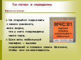 Не старайся поднимать с земли раненого, если видно, что у него повреждены части тела. Если есть мобильный телефон – вызови спасателей и позвони своим близким, чтобы они не волновались.