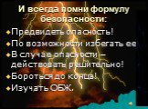 И всегда помни формулу безопасности: Предвидеть опасность! По возможности избегать ее. В случае опасности – действовать решительно! Бороться до конца! Изучать ОБЖ.