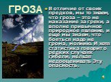 ГРОЗА. В отличие от своих предков, мы то знаем, что гроза – это не наказание за грехи, а вполне привычное природное явление, и еще мы знаем, что бояться надо не грома, молнию. И хотя статистика говорит о редких случаях гибели, нельзя недооценивать Эту опасность.