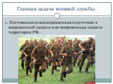 Главная задача военной службы: 1. Постоянная целенаправленная подготовка к вооруженной защите или вооруженная защита территории РФ.