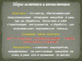 Меры асептики и антисептики. Асептика – это метод, обеспечивающий предупреждение попадания микробов в рану при ее обработке. Включает в себя стерилизацию инструментов и обработку рук оказывающего медицинскую помощь. Основной закон асептики: всё, что приходит в соприкосновение с раной, должно быть ст