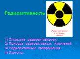 Радиоактивность. 1) Открытие радиоактивности. 2) Природа радиоактивных излучений 3) Радиоактивные превращения. 4) Изотопы.