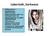 CyberGoth, Darkwave. Кибер-готы — молодежная субкультура образованная в 90-х гг., которая так и не сформировала за собой определённой идеологии и проявляется лишь внешне, а так же тяготеет к различной клубной электронной музыке