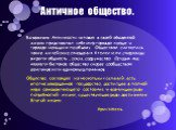 Античное общество. Во времена Античности человек в своей обыденной жизни представлял себе мир гораздо проще и гораздо меньшим по объему. Обществом считались такие житейские отношения Аттики или спартанцы видели общность , союз, содружество. Сегодня мы назвали бы такое общество скорее сообществом зем