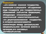 Федерация –это сложное союзное государство, возникшее в результате объединения ряда государств или государственных образований (субъектов федерации), обладающих относительной политической самостоятельностью; это децентрализованное государство, в котором разграничивается компетенция между центральным