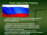 Флаг–единство страны.            Статья 1. Государственный флаг Российской Федерации является официальным государственным символом Российской Федерации.            Государственный флаг Российской Федерации представляет собой прямоугольное полотнище из трех равновеликих горизонтальных полос: верхней 
