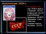 Конституция 1924 г. 30 декабря 1922 года РСФСР вместе с Украиной (УССР), Белоруссией (БССР) и республиками Закавказья (ЗСФСР) образовали Союз Советских Социалистических Республик (СССР)