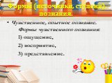 Формы (источники, ступени) познания. Чувственное, опытное познание.      Формы чувственного познания: 1) ощущение, 2) восприятие, 3) представление.