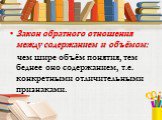 Закон обратного отношения между содержанием и объёмом: чем шире объём понятия, тем беднее оно содержанием, т.е. конкретными отличительными признаками.