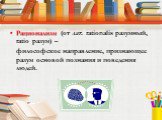 Рационализм (от лат. rationalis разумный, ratio разум) – философское направление, признающее разум основой познания и поведения людей.