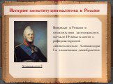 История конституционализма в России. Впервые в России о конституции заговорили в начале 19 века в связи с реформаторской деятельностью Александра I и движением декабристов. Александр I