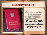 Конституция РФ — конституция референдарная, она принята 12 декабря 1993 г. на всероссийском референдуме. Конституция РФ
