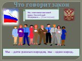 Что говорит закон. Мы, многонациональный народ Российской Федерации… (Конституция). Мы – дети разных народов, мы – один народ.