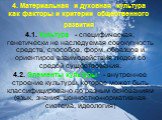 4. Материальная и духовная культура как факторы и критерии общественного развития. 4.1. Культура - специфическая, генетически не наследуемая совокупность средств, способов, форм, образцов и ориентиров взаимодействия людей со средой существования. 4.2. Элементы культуры - внутреннее строение культуры