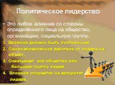 Политическое лидерство. Это любое влияние со стороны определённого лица на общество, организацию, социальную группу. Влияние должно быть постоянным. Однонаправленное действие от лидера на объект. Охватывает всё общество или большую группу людей. 4. Влияние опирается на авторитет лидера.