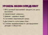 Уровень жизни определяют. 1.ВВП( валовый внутренний продукт) на душу населения. 2.Прожиточный минимум. 3.Уровень здоровья людей. 4.Состояние окружающей среды. 5.Доступность культурных благ. 6.Степень неравномерности распределения доходов в обществе.