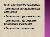 План изучения новой темы: Экономика как подсистема общества Экономика и уровень жизни Экономика и социальная структура общества Экономика и политика