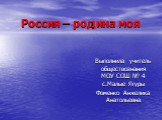 Россия – родина моя. Выполнила учитель обществознания МОУ СОШ № 4 с.Малые Ягуры Фоменко Анжелика Анатольевна