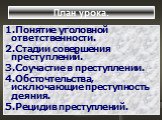 План урока. 1.Понятие уголовной ответственности. 2.Стадии совершения преступлений. 3.Соучастие в преступлении. 4.Обсточтельства, исключающие преступность деяния. 5.Рецидив преступлений.