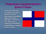 Появление государственного флага России. В апреле 1668 года на первом воинском корабле «Орел» был поднят российский флаг бело-сине-красный. В 1690-е гг. этот флаг стал символом Российского государства, и прежде всего на море.
