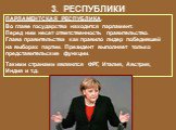 ПАРЛАМЕНТСКАЯ РЕСПУБЛИКА. Во главе государства находится парламент. Перед ним несет ответственность правительство. Глава правительства как правило лидер победившей на выборах партии. Президент выполняет только представительские функции. Такими странами являются ФРГ, Италия, Австрия, Индия и т.д.