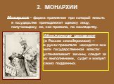 2. МОНАРХИИ. Монархия – форма правления при которой власть в государстве принадлежит одному лицу, получающему ее, как правило, по наследству. Абсолютная монархия (в России самодержавие) – в руках правителя находятся все нити государственной власти: устанавливает законы, следит за их выполнением, суд