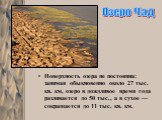 Поверхность озера не постоянна: занимая обыкновенно около 27 тыс. кв. км, озеро в дождливое время года разливается до 50 тыс., а в сухое — сокращается до 11 тыс. кв. км. Озеро Чад