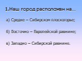 1.Наш город расположен на…. а) Средне – Сибирском плоскогорье; б) Восточно – Европейской равнине; в) Западно – Сибирской равнине.