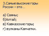 3.Самые высокие горы России – это…. а) Саяны; б)Алтай; в) Кавказские горы; г) вулканы Камчатки.