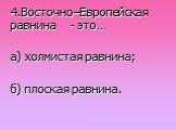 4.Восточно–Европейская равнина - это…. а) холмистая равнина; б) плоская равнина.