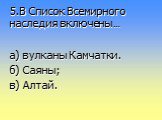 5.В Список Всемирного наследия включены…. а) вулканы Камчатки. б) Саяны; в) Алтай.