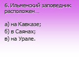 6. Ильменский заповедник расположен…. а) на Кавказе; б) в Саянах; в) на Урале.