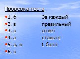 Проверка теста. 1. б За каждый 2. в правильный 3. в ответ 4. а ставьте 5. а, в 1 балл 6. в