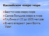 Каспийское озеро-море. Бессточное озеро-море Самое большое озеро в мире Глубина от 22 до 1025 метров В него впадают реки Волга, Урал