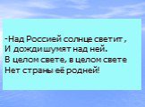 Над Россией солнце светит , И дожди шумят над ней. В целом свете, в целом свете Нет страны её родней!