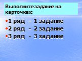 Выполните задание на карточках: 1 ряд - 1 задание 2 ряд - 2 задание 3 ряд - 3 задание