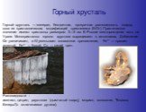 Горный хрусталь. Горный хрусталь — минерал, бесцветная, прозрачная разновидность кварца, одна из кристаллических модификаций кремнезема (SiO2). Практическое значение имеют кристаллы размером 3—5 см. В России месторождения есть на Урале. Монокристаллы горного хрусталя выращивают в автоклавах. Добавле