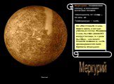 Меркурий. Меркурий - ближайшая к Солнцу и восьмая по величине планета. Удаленность от Солнца – 58 млн. км Температура: + 430˚С. На этой планете очень жарко днём, а ночью ужасный холод. Меркурий очень быстро движется вокруг Солнца, в 3 раза быстрее, чем Земля. Планета названа в честь древнеримского Б