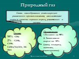 Смесь газообразных углеводородов различного происхождения, заполняющие поры и пустоты горных пород, рассеянных в почве. Состав 98% - СН4 2% - С2Н6, С3Н8, С4Н10,N2,CO2, Н2 Н2S. Применение: 1.Топливо на 90% 2. Химическое сырье на 10% (сажа, водород, ацетилен, растворители)