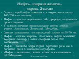 Нефть- «черное золото», «кровь Земли». Залежи сырой нефти появились в недрах земли около 100-200 млн. лет назад. Нефть – одна из сокровенных тайн природы, осадочного происхождения. У истоков изучения происхождения нефти стояли ученые: Ломоносов, Зелинский, Менделеев. Запасов разведанных месторождени