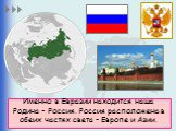 Именно в Евразии находится наша Родина – Россия. Россия расположена в обеих частях света – Европе и Азии.