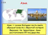 Азия. А́зия — самая большая часть света, образует вместе с Европой материк Евразию. На территории Азии расположено 54 государства.