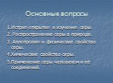 Основные вопросы. 1.Истрия открытия и изучения серы. 2. Распространение серы в природе. 3. Аллотропия и физические свойства серы. 4.Химические свойства серы. 5.Применение серы человеком и её соединений.