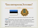 Чем интересна Эстония? Флаг Эстонии сине-черно-белый и каждый цвет имеет своё значение. Синий символизирует небо, моря-озёра и цвет национального цветка, а также синий цвет символизирует верность национальным идеям. Черный цвет — это цвет земли и национальных эстонских пиджаков и, кроме того, отраже