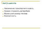 Актуальность. Увеличение транспортного налога. Низкая стоимость автомобиля Маленький расход топлива Компактность