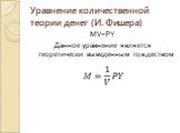 Уравнение количественной теории денег (И. Фишера). MV=PY Данное уравнение является теоретически выведенным тождеством