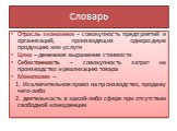 Отрасль экономики – совокупность предприятий и организаций, производящих однородную продукцию или услуги Цена – денежное выражение стоимости Себестоимость – совокупность затрат на производство и реализацию товара Монополия – 1. Исключительное право на производство, продажу чего-либо 2. деятельность 