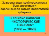 За пропаганду идей социализма был арестован и сослан в село Тотьма Вологодской губернии. В ссылке написал “ИСТОРИЧЕСКИЕ ПИСЬМА” (1868 — 1869)